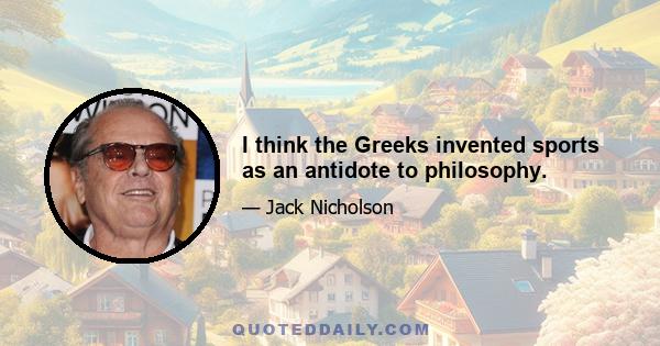 I think the Greeks invented sports as an antidote to philosophy.