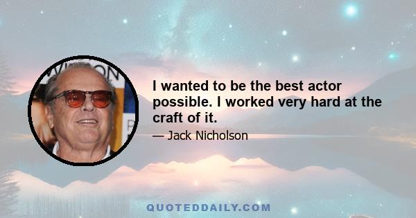 I wanted to be the best actor possible. I worked very hard at the craft of it.