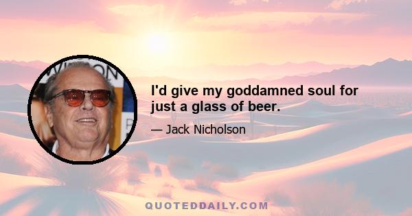 I'd give my goddamned soul for just a glass of beer.