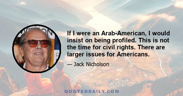 If I were an Arab-American, I would insist on being profiled. This is not the time for civil rights. There are larger issues for Americans.