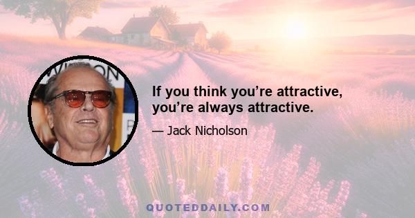 If you think you’re attractive, you’re always attractive.