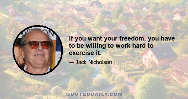 If you want your freedom, you have to be willing to work hard to exercise it.