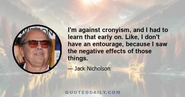 I'm against cronyism, and I had to learn that early on. Like, I don't have an entourage, because I saw the negative effects of those things.