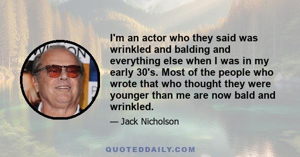 I'm an actor who they said was wrinkled and balding and everything else when I was in my early 30's. Most of the people who wrote that who thought they were younger than me are now bald and wrinkled.