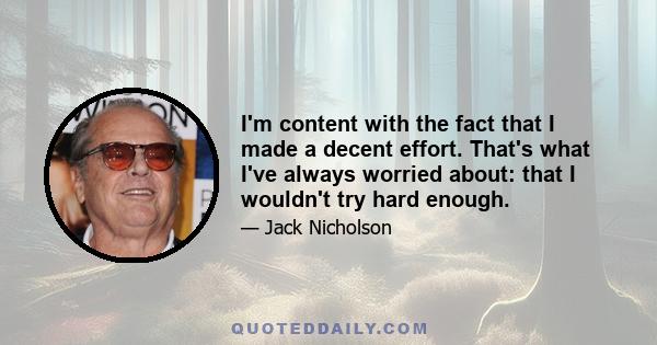 I'm content with the fact that I made a decent effort. That's what I've always worried about: that I wouldn't try hard enough.