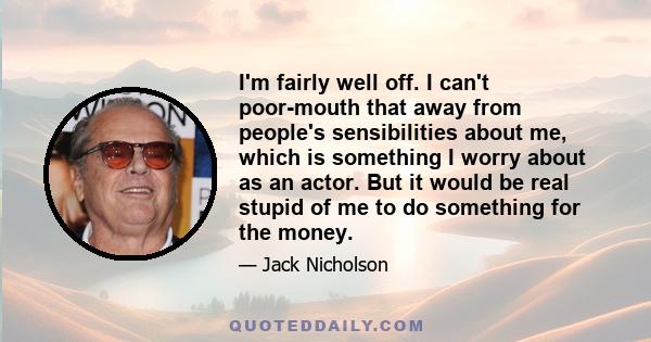 I'm fairly well off. I can't poor-mouth that away from people's sensibilities about me, which is something I worry about as an actor. But it would be real stupid of me to do something for the money.