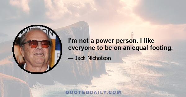 I'm not a power person. I like everyone to be on an equal footing.