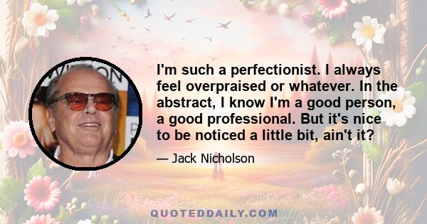 I'm such a perfectionist. I always feel overpraised or whatever. In the abstract, I know I'm a good person, a good professional. But it's nice to be noticed a little bit, ain't it?