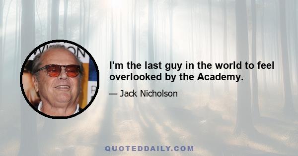 I'm the last guy in the world to feel overlooked by the Academy.