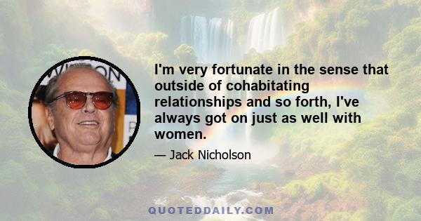 I'm very fortunate in the sense that outside of cohabitating relationships and so forth, I've always got on just as well with women.