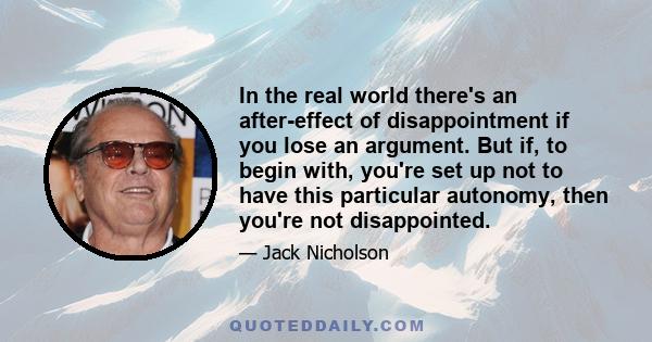 In the real world there's an after-effect of disappointment if you lose an argument. But if, to begin with, you're set up not to have this particular autonomy, then you're not disappointed.