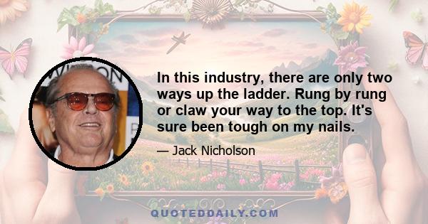 In this industry, there are only two ways up the ladder. Rung by rung or claw your way to the top. It's sure been tough on my nails.