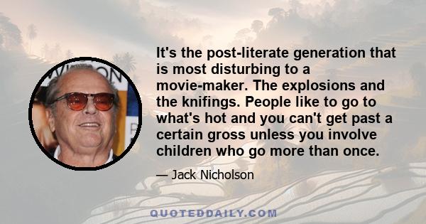 It's the post-literate generation that is most disturbing to a movie-maker. The explosions and the knifings. People like to go to what's hot and you can't get past a certain gross unless you involve children who go more 