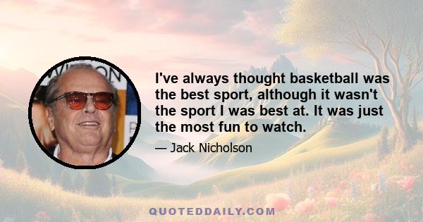 I've always thought basketball was the best sport, although it wasn't the sport I was best at. It was just the most fun to watch.