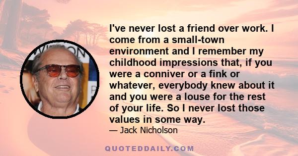 I've never lost a friend over work. I come from a small-town environment and I remember my childhood impressions that, if you were a conniver or a fink or whatever, everybody knew about it and you were a louse for the