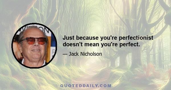 Just because you're perfectionist doesn't mean you're perfect.