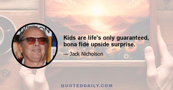 Kids are life's only guaranteed, bona fide upside surprise.