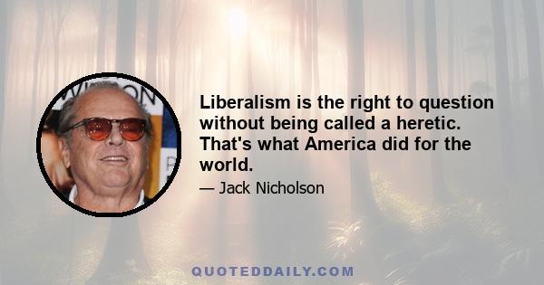 Liberalism is the right to question without being called a heretic. That's what America did for the world.