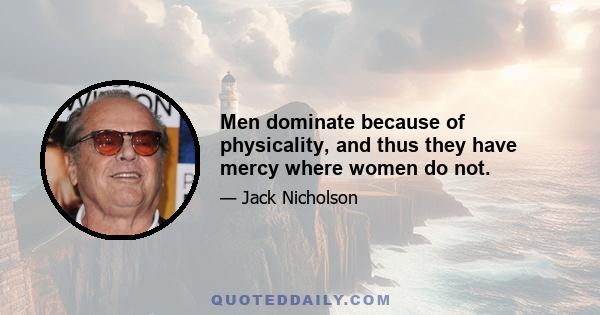 Men dominate because of physicality, and thus they have mercy where women do not.