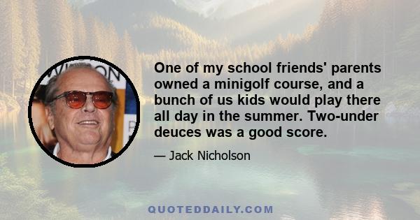 One of my school friends' parents owned a minigolf course, and a bunch of us kids would play there all day in the summer. Two-under deuces was a good score.