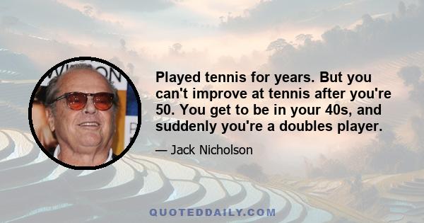 Played tennis for years. But you can't improve at tennis after you're 50. You get to be in your 40s, and suddenly you're a doubles player.