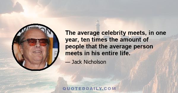 The average celebrity meets, in one year, ten times the amount of people that the average person meets in his entire life.