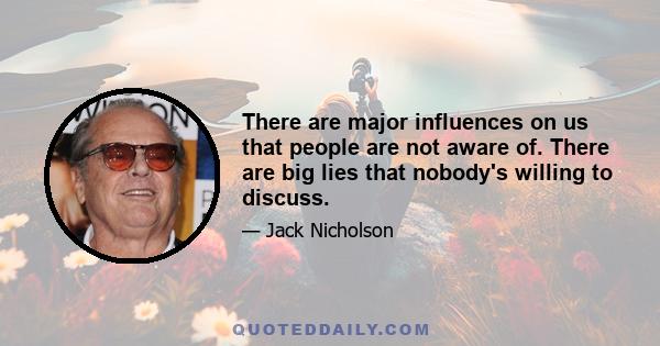 There are major influences on us that people are not aware of. There are big lies that nobody's willing to discuss.