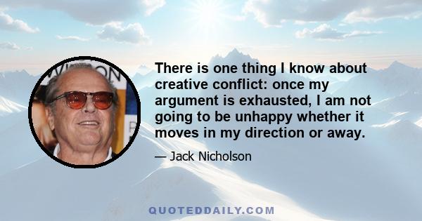 There is one thing I know about creative conflict: once my argument is exhausted, I am not going to be unhappy whether it moves in my direction or away.