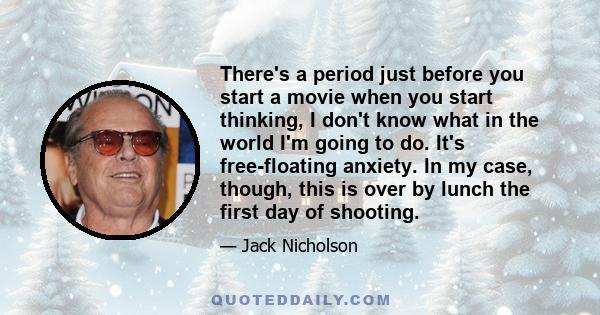 There's a period just before you start a movie when you start thinking, I don't know what in the world I'm going to do. It's free-floating anxiety. In my case, though, this is over by lunch the first day of shooting.