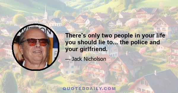 There's only two people in your life you should lie to... the police and your girlfriend.