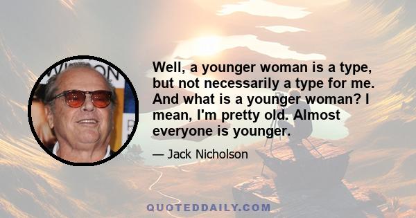 Well, a younger woman is a type, but not necessarily a type for me. And what is a younger woman? I mean, I'm pretty old. Almost everyone is younger.