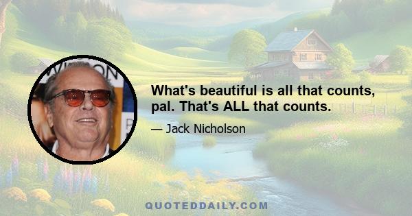 What's beautiful is all that counts, pal. That's ALL that counts.