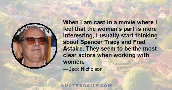 When I am cast in a movie where I feel that the woman's part is more interesting, I usually start thinking about Spencer Tracy and Fred Astaire. They seem to be the most clear actors when working with women.