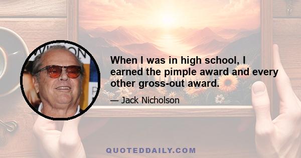 When I was in high school, I earned the pimple award and every other gross-out award.