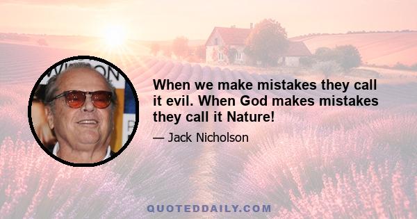 When we make mistakes they call it evil. When God makes mistakes they call it Nature!