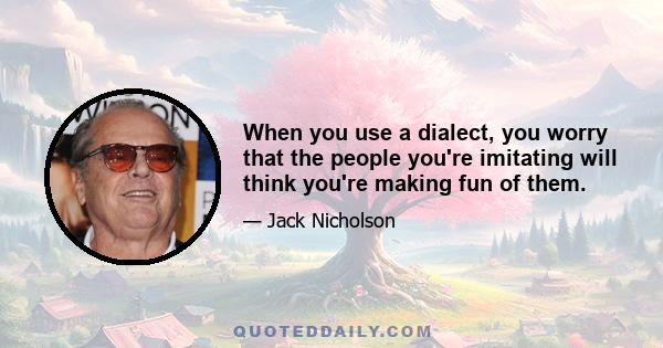 When you use a dialect, you worry that the people you're imitating will think you're making fun of them.