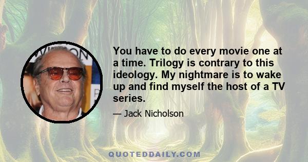 You have to do every movie one at a time. Trilogy is contrary to this ideology. My nightmare is to wake up and find myself the host of a TV series.