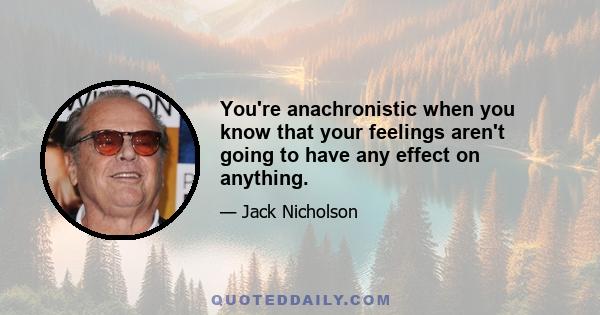 You're anachronistic when you know that your feelings aren't going to have any effect on anything.