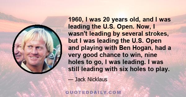 1960, I was 20 years old, and I was leading the U.S. Open. Now, I wasn't leading by several strokes, but I was leading the U.S. Open and playing with Ben Hogan, had a very good chance to win, nine holes to go, I was