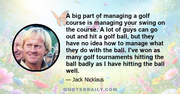 A big part of managing a golf course is managing your swing on the course. A lot of guys can go out and hit a golf ball, but they have no idea how to manage what they do with the ball. I've won as many golf tournaments