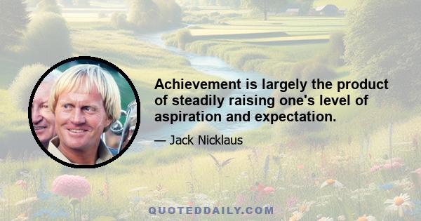 Achievement is largely the product of steadily raising one's level of aspiration and expectation.