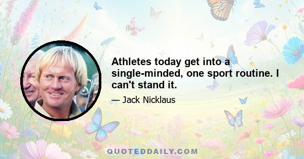 Athletes today get into a single-minded, one sport routine. I can't stand it.