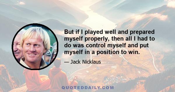 But if I played well and prepared myself properly, then all I had to do was control myself and put myself in a position to win.