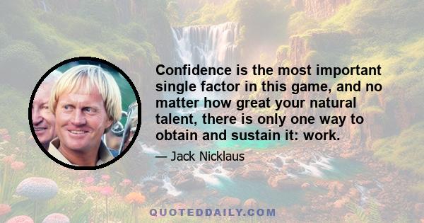 Confidence is the most important single factor in this game, and no matter how great your natural talent, there is only one way to obtain and sustain it: work.