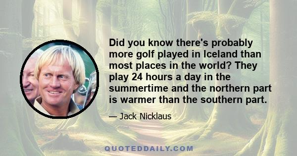 Did you know there's probably more golf played in Iceland than most places in the world? They play 24 hours a day in the summertime and the northern part is warmer than the southern part.