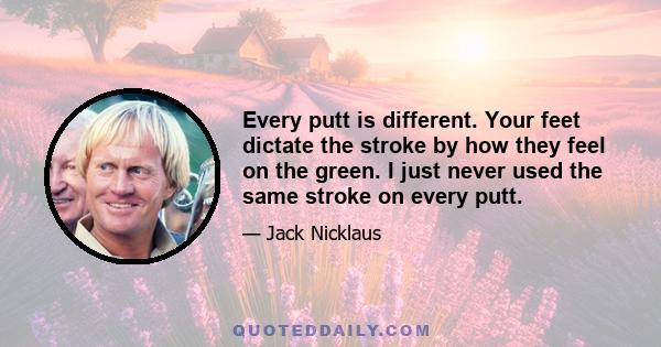 Every putt is different. Your feet dictate the stroke by how they feel on the green. I just never used the same stroke on every putt.