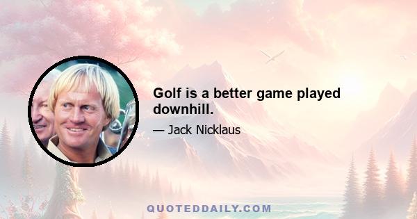 Golf is a better game played downhill.