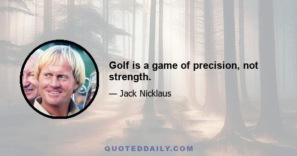 Golf is a game of precision, not strength.