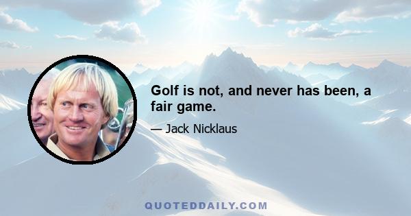 Golf is not, and never has been, a fair game.