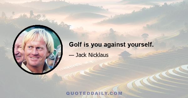 Golf is you against yourself.